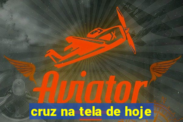 cruz na tela de hoje